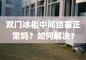 双门冰柜中间结霜正常吗？如何解决？