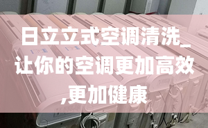 日立立式空调清洗_让你的空调更加高效,更加健康