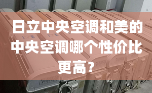 日立中央空调和美的中央空调哪个性价比更高？