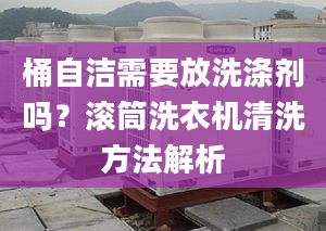 桶自洁需要放洗涤剂吗？滚筒洗衣机清洗方法解析