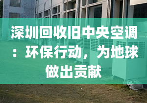 深圳回收旧中央空调：环保行动，为地球做出贡献