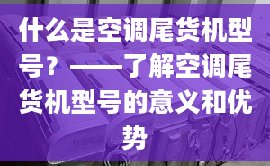 什么是空调尾货机型号？——了解空调尾货机型号的意义和优势