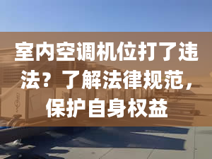 室内空调机位打了违法？了解法律规范，保护自身权益