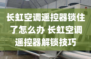 长虹空调遥控器锁住了怎么办 长虹空调遥控器解锁技巧