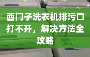 西门子洗衣机排污口打不开，解决方法全攻略