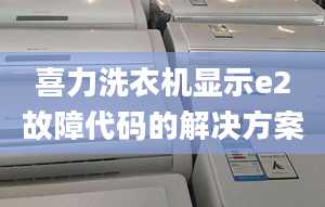 喜力洗衣机显示e2故障代码的解决方案