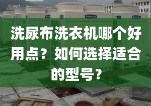 洗尿布洗衣机哪个好用点？如何选择适合的型号？