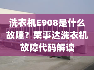 洗衣机E908是什么故障？荣事达洗衣机故障代码解读