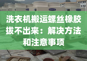 洗衣机搬运螺丝橡胶拔不出来：解决方法和注意事项