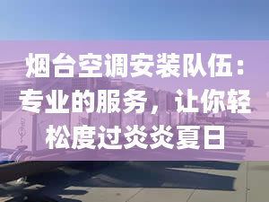 烟台空调安装队伍：专业的服务，让你轻松度过炎炎夏日