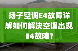 扬子空调E4故障详解如何解决空调出现E4故障？