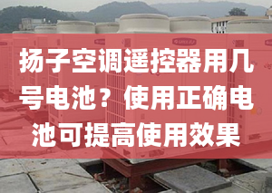 扬子空调遥控器用几号电池？使用正确电池可提高使用效果