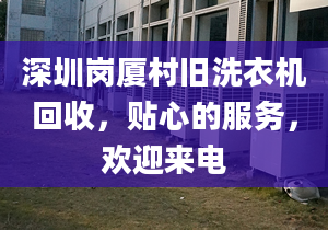 深圳岗厦村旧洗衣机回收，贴心的服务，欢迎来电