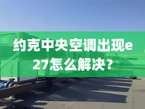 约克中央空调出现e27怎么解决？