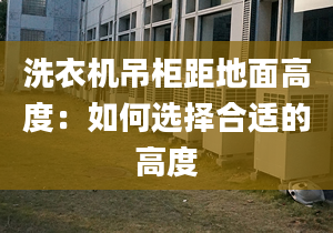 洗衣机吊柜距地面高度：如何选择合适的高度