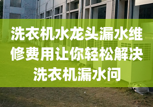 洗衣机水龙头漏水维修费用让你轻松解决洗衣机漏水问