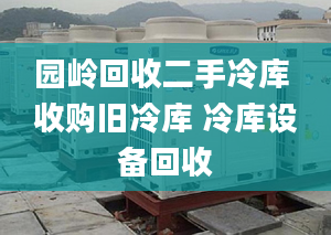 园岭回收二手冷库 收购旧冷库 冷库设备回收