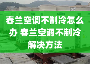 春兰空调不制冷怎么办 春兰空调不制冷解决方法