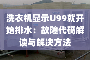 洗衣机显示U99就开始排水：故障代码解读与解决方法