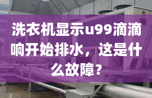 洗衣机显示u99滴滴响开始排水，这是什么故障？