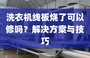 洗衣机线板烧了可以修吗？解决方案与技巧