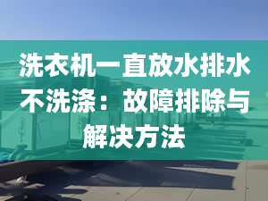 洗衣机一直放水排水不洗涤：故障排除与解决方法