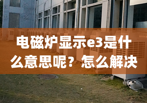 电磁炉显示e3是什么意思呢？怎么解决