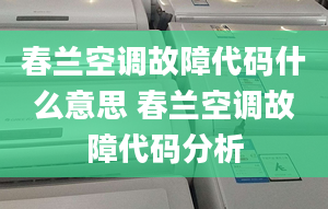 春兰空调故障代码什么意思 春兰空调故障代码分析