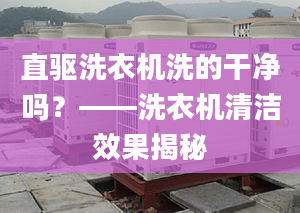 直驱洗衣机洗的干净吗？——洗衣机清洁效果揭秘