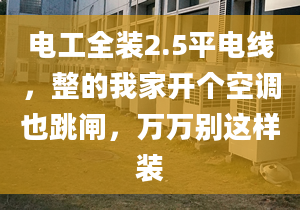 电工全装2.5平电线，整的我家开个空调也跳闸，万万别这样装