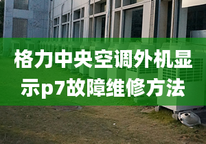 格力中央空调外机显示p7故障维修方法