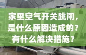 家里空气开关跳闸，是什么原因造成的？有什么解决措施？