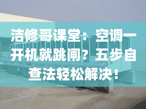 洁修哥课堂：空调一开机就跳闸？五步自查法轻松解决！