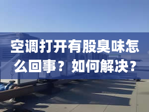 空调打开有股臭味怎么回事？如何解决？