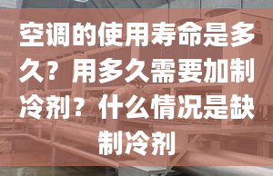 空调的使用寿命是多久？用多久需要加制冷剂？什么情况是缺制冷剂