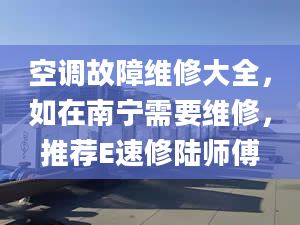 空调故障维修大全，如在南宁需要维修，推荐E速修陆师傅