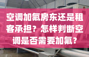 空调加氟房东还是租客承担？怎样判断空调是否需要加氟？