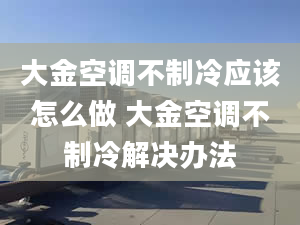 大金空调不制冷应该怎么做 大金空调不制冷解决办法