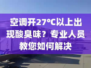 空调开27℃以上出现酸臭味？专业人员教您如何解决