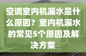 空调室内机漏水是什么原因？室内机漏水的常见5个原因及解决方案