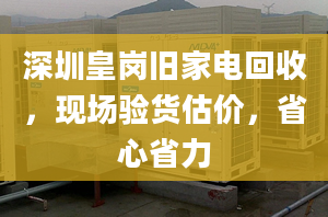 深圳皇岗旧家电回收，现场验货估价，省心省力