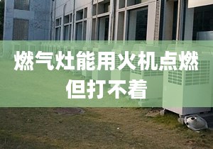 燃气灶能用火机点燃但打不着