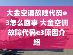 大金空调故障代码e3怎么回事 大金空调故障代码e3原因介绍