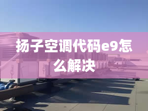 扬子空调代码e9怎么解决