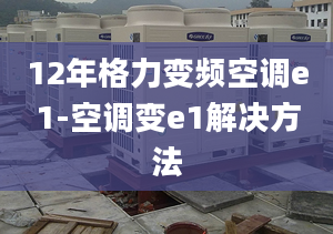 12年格力变频空调e1-空调变e1解决方法