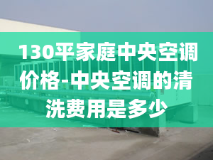 130平家庭中央空调价格-中央空调的清洗费用是多少