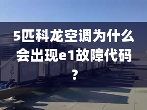 5匹科龙空调为什么会出现e1故障代码？