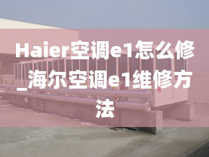 Haier空调e1怎么修_海尔空调e1维修方法