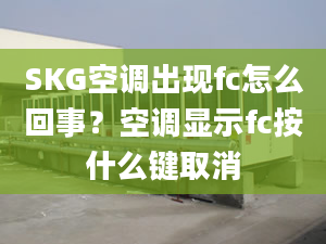 SKG空调出现fc怎么回事？空调显示fc按什么键取消