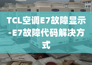 TCL空调E7故障显示-E7故障代码解决方式